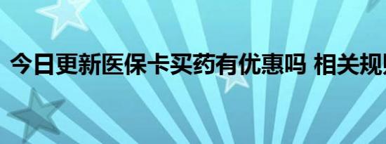 今日更新医保卡买药有优惠吗 相关规则如下