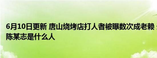 6月10日更新 唐山烧烤店打人者被曝数次成老赖 天眼查显示陈某志是什么人