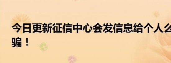 今日更新征信中心会发信息给个人么 小心被骗！