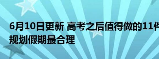 6月10日更新 高考之后值得做的11件事 这样规划假期最合理