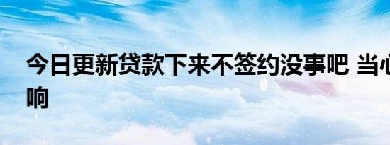 今日更新贷款下来不签约没事吧 当心这些影响