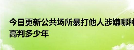 今日更新公共场所暴打他人涉嫌哪种罪名 最高判多少年