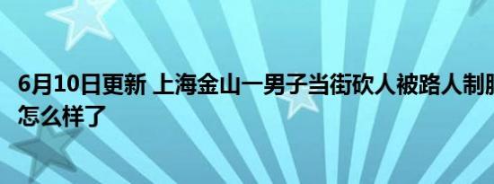 6月10日更新 上海金山一男子当街砍人被路人制服 事件后续怎么样了