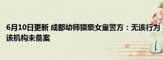 6月10日更新 成都幼师猥亵女童警方：无该行为 事件真相是该机构未备案