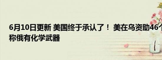 6月10日更新 美国终于承认了！ 美在乌资助46个生物设施称俄有化学武器