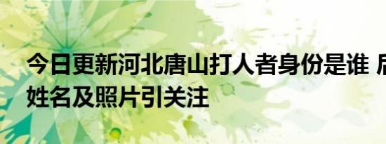 今日更新河北唐山打人者身份是谁 后续真实姓名及照片引关注