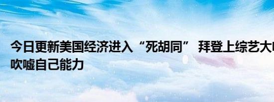 今日更新美国经济进入“死胡同” 拜登上综艺大吹大擂疯狂吹嘘自己能力