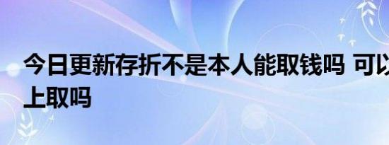 今日更新存折不是本人能取钱吗 可以在ATM上取吗