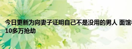 今日更新为向妻子证明自己不是没用的男人 面馆老板年收入10多万抢劫