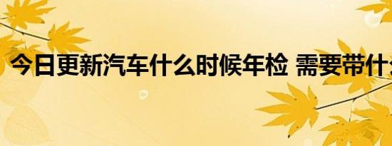 今日更新汽车什么时候年检 需要带什么资料