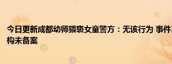 今日更新成都幼师猥亵女童警方：无该行为 事件真相是该机构未备案