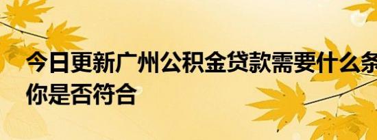 今日更新广州公积金贷款需要什么条件 来看你是否符合