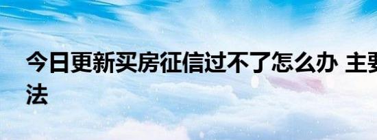 今日更新买房征信过不了怎么办 主要两大方法