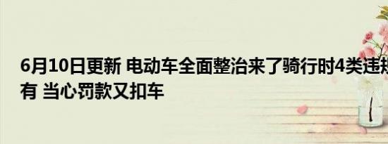 6月10日更新 电动车全面整治来了骑行时4类违规行为不能有 当心罚款又扣车