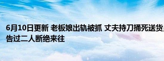 6月10日更新 老板娘出轨被抓 丈夫持刀捅死送货员：已经警告过二人断绝来往