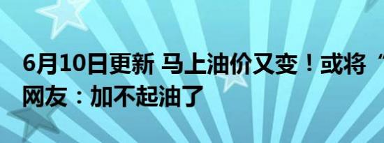 6月10日更新 马上油价又变！或将“破10” 网友：加不起油了