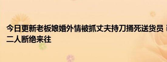 今日更新老板娘婚外情被抓丈夫持刀捅死送货员 已经警告过二人断绝来往