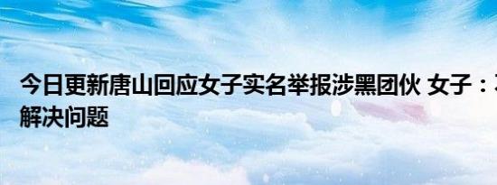 今日更新唐山回应女子实名举报涉黑团伙 女子：不敢到唐山解决问题