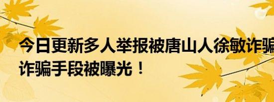 今日更新多人举报被唐山人徐敏诈骗数千万 诈骗手段被曝光！