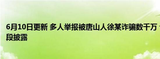 6月10日更新 多人举报被唐山人徐某诈骗数千万 诈骗内幕手段披露