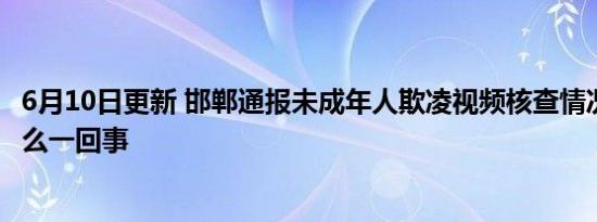 6月10日更新 邯郸通报未成年人欺凌视频核查情况 具体是怎么一回事