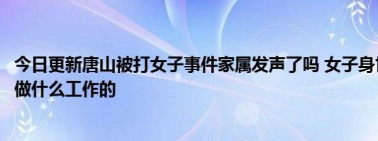 今日更新唐山被打女子事件家属发声了吗 女子身世及父母是做什么工作的