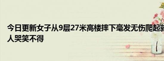 今日更新女子从9层27米高楼摔下毫发无伤爬起就走 原因让人哭笑不得