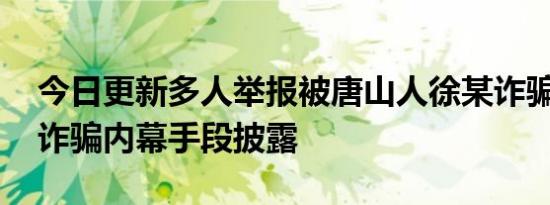 今日更新多人举报被唐山人徐某诈骗数千万 诈骗内幕手段披露