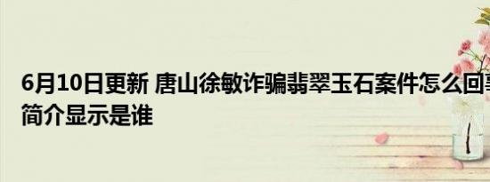 6月10日更新 唐山徐敏诈骗翡翠玉石案件怎么回事个人资料简介显示是谁