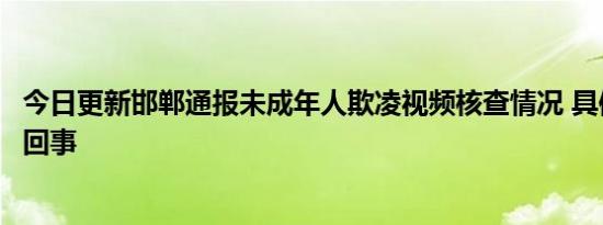 今日更新邯郸通报未成年人欺凌视频核查情况 具体是怎么一回事