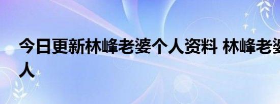 今日更新林峰老婆个人资料 林峰老婆是哪里人