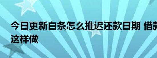 今日更新白条怎么推迟还款日期 借款人尝试这样做