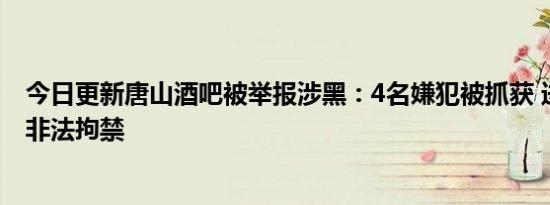 今日更新唐山酒吧被举报涉黑：4名嫌犯被抓获 进行殴打并非法拘禁