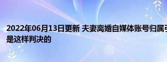 2022年06月13日更新 夫妻离婚自媒体账号归属引争议 法院是这样判决的