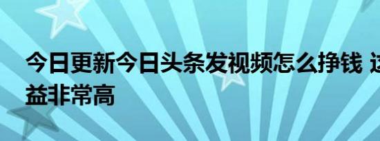 今日更新今日头条发视频怎么挣钱 这样做收益非常高