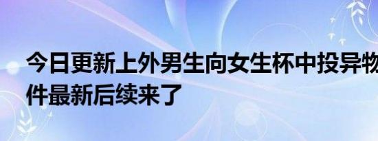 今日更新上外男生向女生杯中投异物被抓 事件最新后续来了