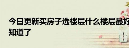 今日更新买房子选楼层什么楼层最好 这些要知道了