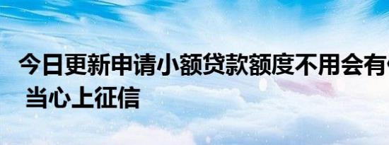 今日更新申请小额贷款额度不用会有什么后果 当心上征信