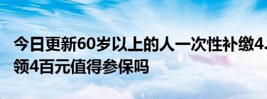 今日更新60岁以上的人一次性补缴4.5万 每月领4百元值得参保吗