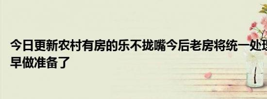 今日更新农村有房的乐不拢嘴今后老房将统一处理 城市子女早做准备了