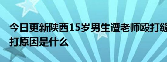 今日更新陕西15岁男生遭老师殴打缝16针 被打原因是什么