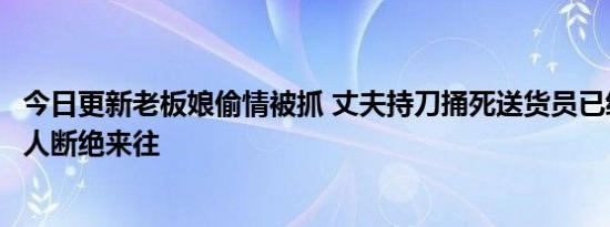 今日更新老板娘偷情被抓 丈夫持刀捅死送货员已经警告过二人断绝来往