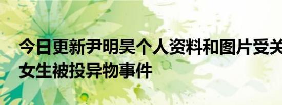 今日更新尹明昊个人资料和图片受关注 上外女生被投异物事件