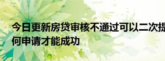 今日更新房贷审核不通过可以二次提交吗 如何申请才能成功