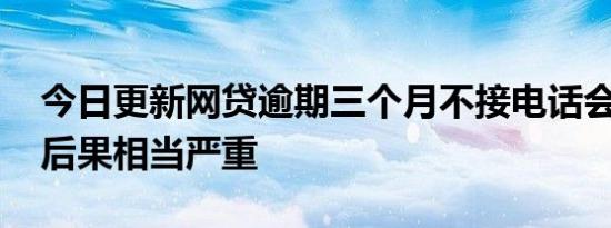 今日更新网贷逾期三个月不接电话会怎么样 后果相当严重