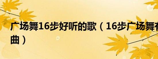 广场舞16步好听的歌（16步广场舞有哪些舞曲）