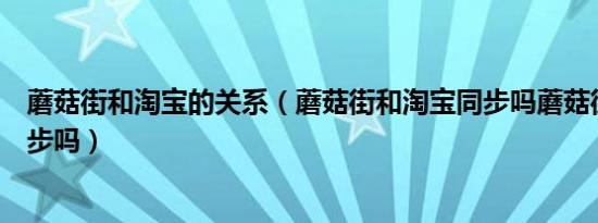 蘑菇街和淘宝的关系（蘑菇街和淘宝同步吗蘑菇街和淘宝同步吗）