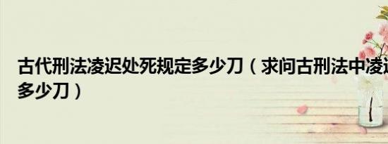 古代刑法凌迟处死规定多少刀（求问古刑法中凌迟处死是削多少刀）