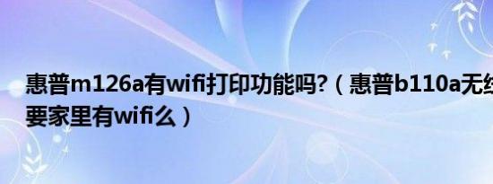 惠普m126a有wifi打印功能吗?（惠普b110a无线打印机需要家里有wifi么）