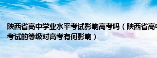 陕西省高中学业水平考试影响高考吗（陕西省高中学业水平考试的等级对高考有何影响）